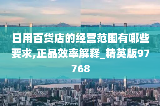 日用百货店的经营范围有哪些要求,正品效率解释_精英版97768