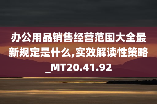 办公用品销售经营范围大全最新规定是什么,实效解读性策略_MT20.41.92