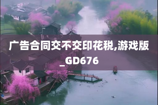 广告合同交不交印花税,游戏版_GD676