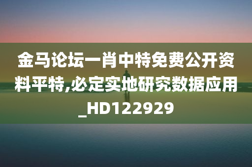 金马论坛一肖中特免费公开资料平特,必定实地研究数据应用_HD122929