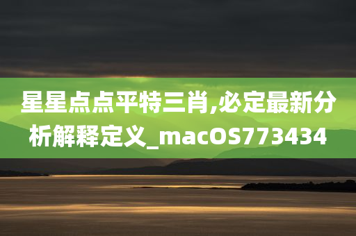 星星点点平特三肖,必定最新分析解释定义_macOS773434