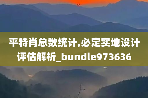 平特肖总数统计,必定实地设计评估解析_bundle973636