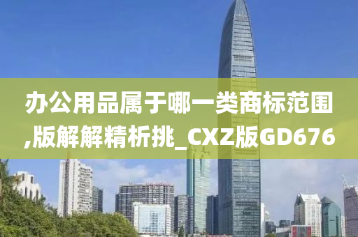 办公用品属于哪一类商标范围,版解解精析挑_CXZ版GD676