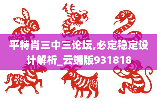 平特肖三中三论坛,必定稳定设计解析_云端版931818