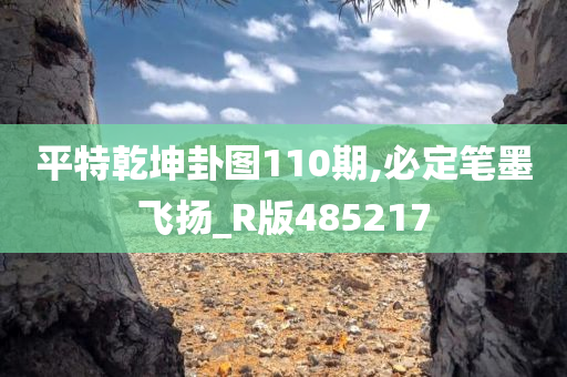 平特乾坤卦图110期,必定笔墨飞扬_R版485217