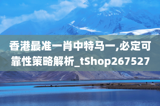 香港最准一肖中特马一,必定可靠性策略解析_tShop267527