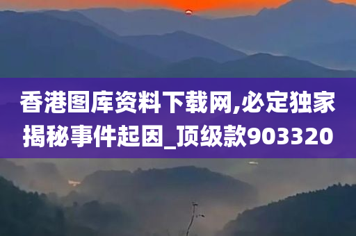 香港图库资料下载网,必定独家揭秘事件起因_顶级款903320