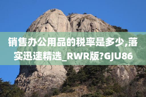 销售办公用品的税率是多少,落实迅速精选_RWR版?GJU86