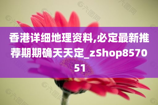 香港详细地理资料,必定最新推荐期期确天天定_zShop857051