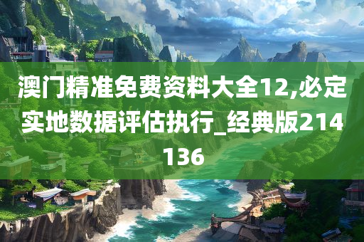 澳门精准免费资料大全12,必定实地数据评估执行_经典版214136