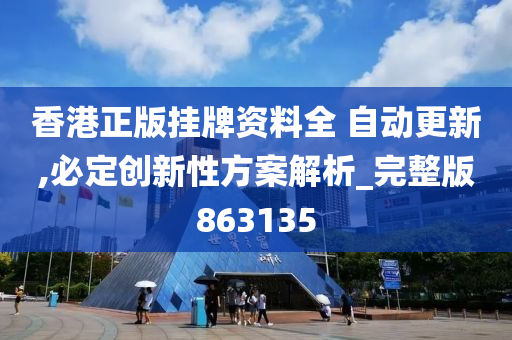 香港正版挂牌资料全 自动更新,必定创新性方案解析_完整版863135