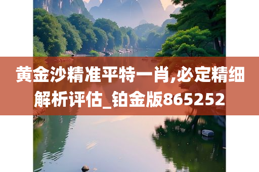 黄金沙精准平特一肖,必定精细解析评估_铂金版865252