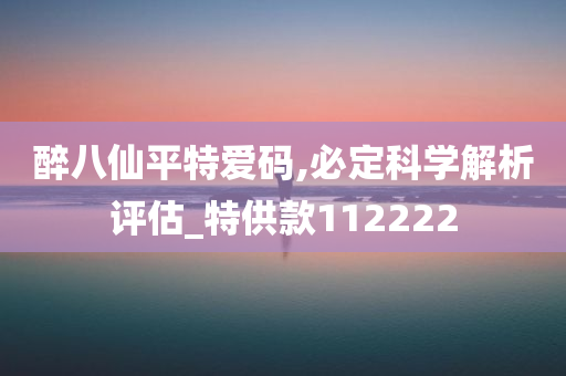 醉八仙平特爱码,必定科学解析评估_特供款112222