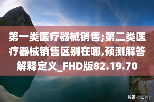 第一类医疗器械销售;第二类医疗器械销售区别在哪,预测解答解释定义_FHD版82.19.70