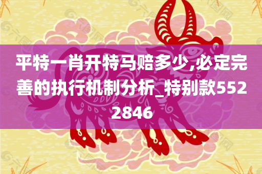 平特一肖开特马赔多少,必定完善的执行机制分析_特别款5522846