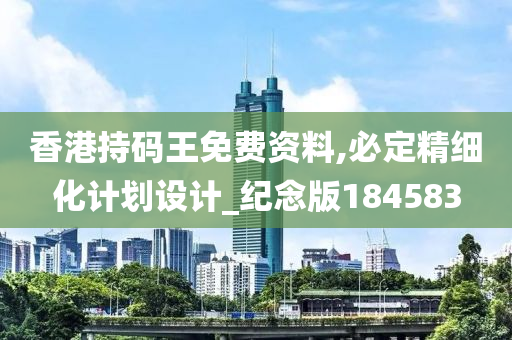 香港持码王免费资料,必定精细化计划设计_纪念版184583