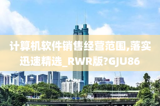 计算机软件销售经营范围,落实迅速精选_RWR版?GJU86