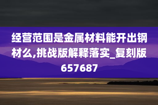 经营范围是金属材料能开出钢材么,挑战版解释落实_复刻版657687