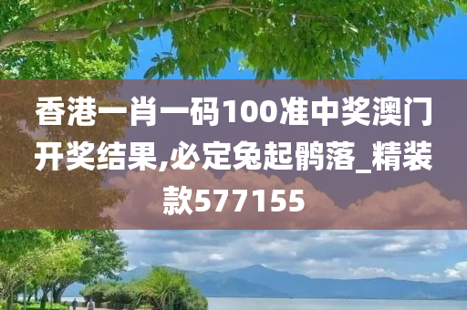 香港一肖一码100准中奖澳门开奖结果,必定兔起鹘落_精装款577155