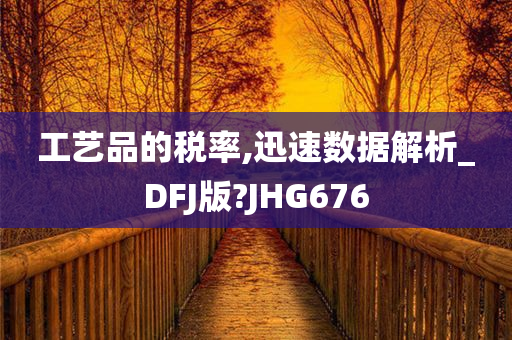 工艺品的税率,迅速数据解析_DFJ版?JHG676