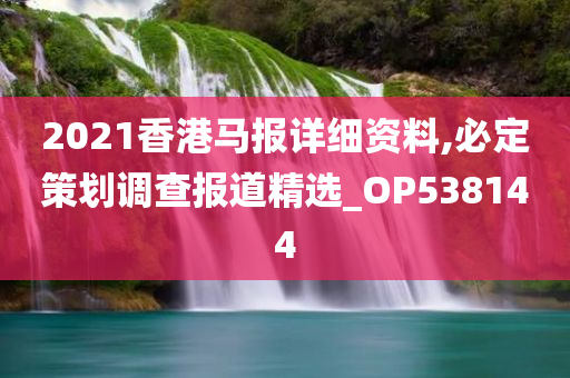 2021香港马报详细资料,必定策划调查报道精选_OP538144