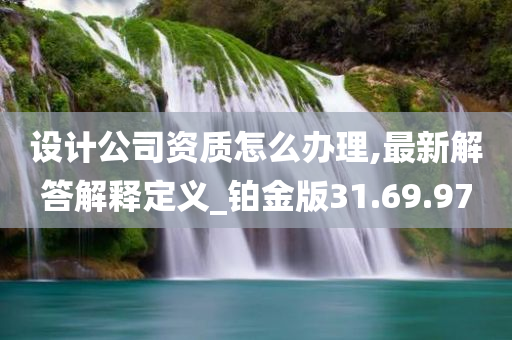 设计公司资质怎么办理,最新解答解释定义_铂金版31.69.97