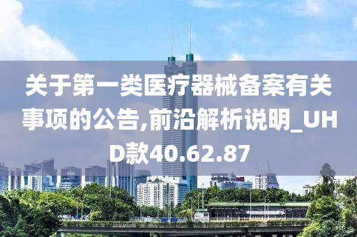 关于第一类医疗器械备案有关事项的公告,前沿解析说明_UHD款40.62.87