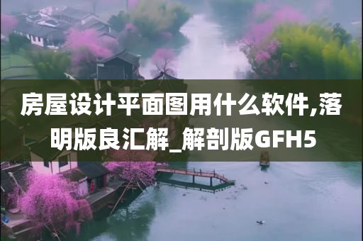 房屋设计平面图用什么软件,落明版良汇解_解剖版GFH5