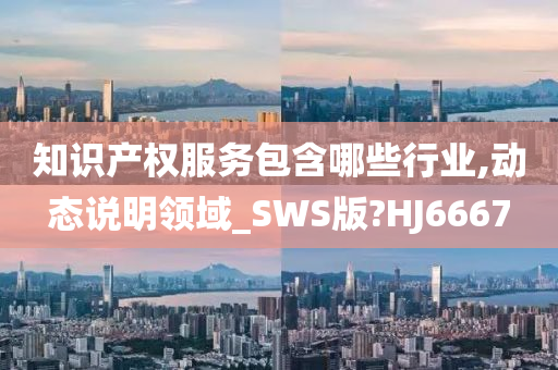 知识产权服务包含哪些行业,动态说明领域_SWS版?HJ6667