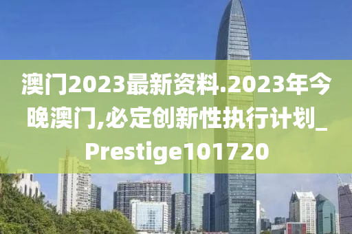 澳门2023最新资料.2023年今晚澳门,必定创新性执行计划_Prestige101720