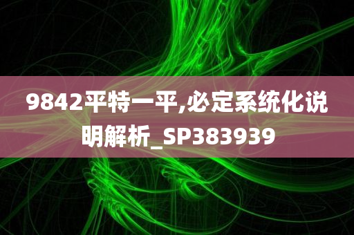 9842平特一平,必定系统化说明解析_SP383939