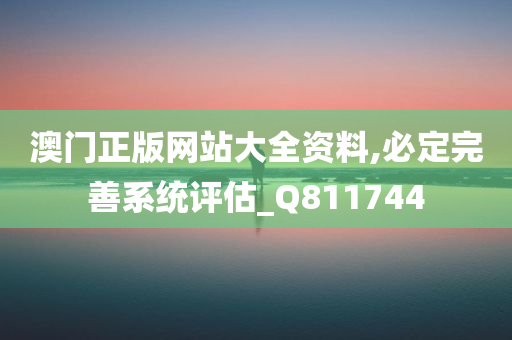 澳门正版网站大全资料,必定完善系统评估_Q811744