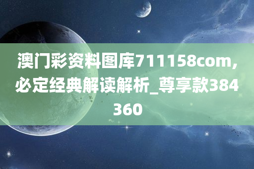 澳门彩资料图库711158com,必定经典解读解析_尊享款384360