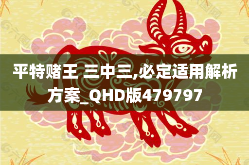 平特赌王 三中三,必定适用解析方案_QHD版479797