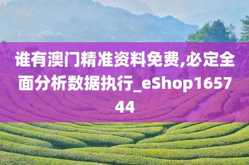 谁有澳门精准资料免费,必定全面分析数据执行_eShop165744