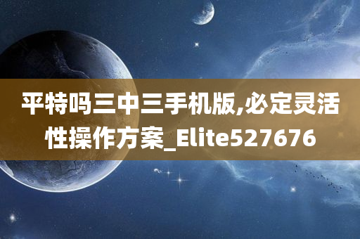 平特吗三中三手机版,必定灵活性操作方案_Elite527676