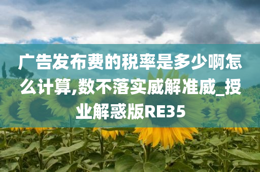 广告发布费的税率是多少啊怎么计算,数不落实威解准威_授业解惑版RE35