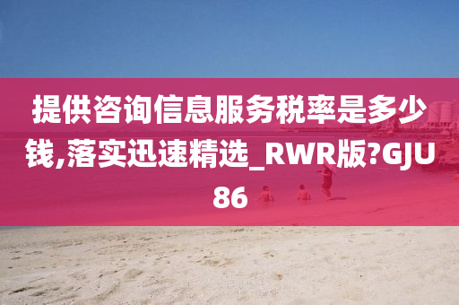 提供咨询信息服务税率是多少钱,落实迅速精选_RWR版?GJU86