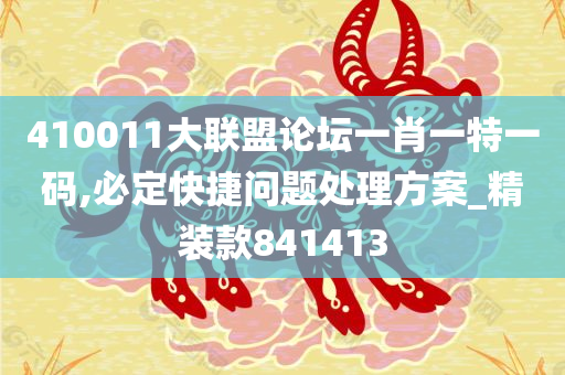 410011大联盟论坛一肖一特一码,必定快捷问题处理方案_精装款841413