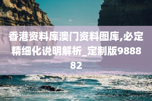 香港资料库澳门资料图库,必定精细化说明解析_定制版988882