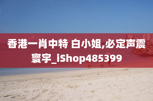 香港一肖中特 白小姐,必定声震寰宇_iShop485399