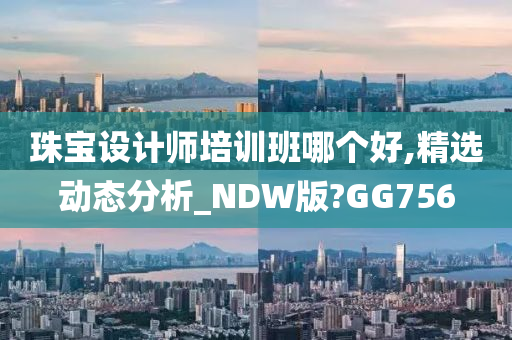 珠宝设计师培训班哪个好,精选动态分析_NDW版?GG756