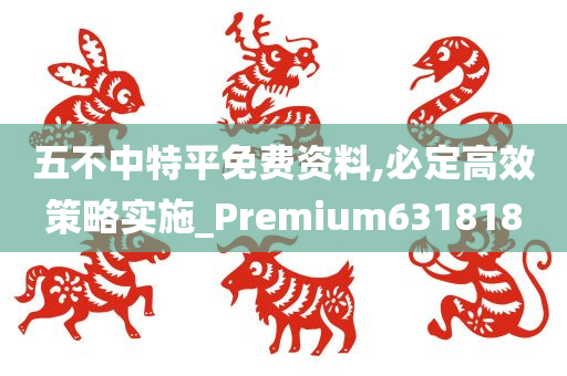 五不中特平免费资料,必定高效策略实施_Premium631818