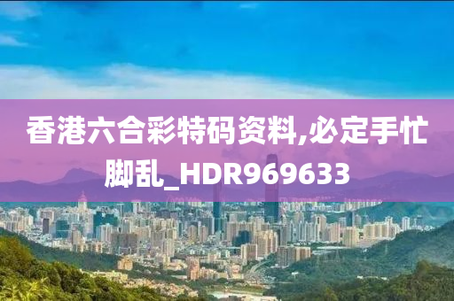 香港六合彩特码资料,必定手忙脚乱_HDR969633