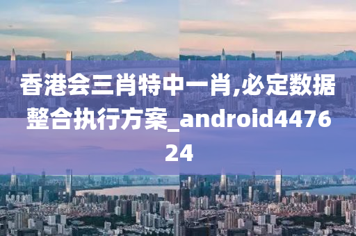 香港会三肖特中一肖,必定数据整合执行方案_android447624