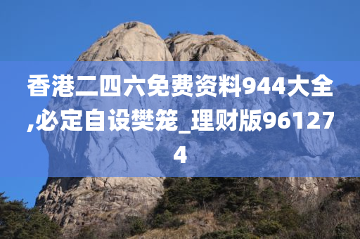 香港二四六免费资料944大全,必定自设樊笼_理财版961274