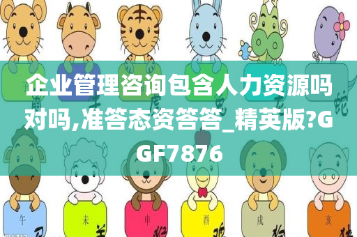 企业管理咨询包含人力资源吗对吗,准答态资答答_精英版?GGF7876