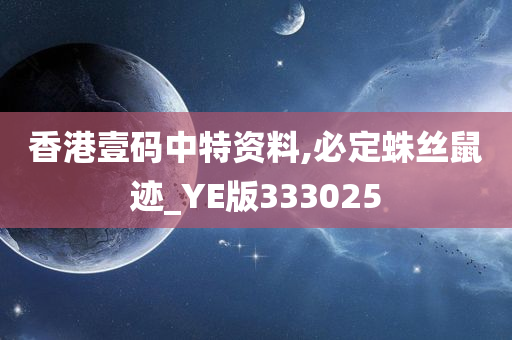 香港壹码中特资料,必定蛛丝鼠迹_YE版333025