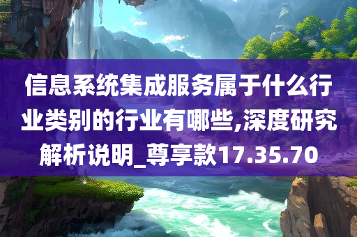 信息系统集成服务属于什么行业类别的行业有哪些,深度研究解析说明_尊享款17.35.70