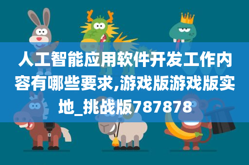 人工智能应用软件开发工作内容有哪些要求,游戏版游戏版实地_挑战版787878